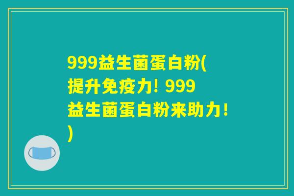 999益生菌蛋白粉(提升免疫力! 999益生菌蛋白粉来助力！)