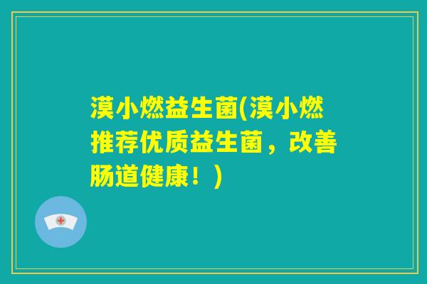 漠小燃益生菌(漠小燃推荐优质益生菌，改善肠道健康！)