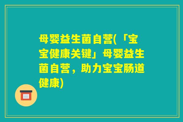 母婴益生菌自营(「宝宝健康关键」母婴益生菌自营，助力宝宝肠道健康)