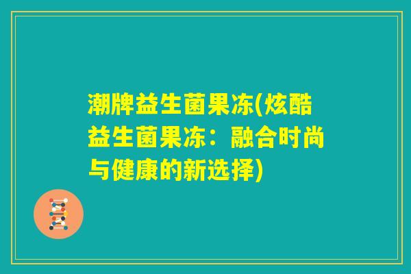 潮牌益生菌果冻(炫酷益生菌果冻：融合时尚与健康的新选择)