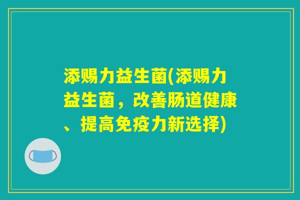 添赐力益生菌(添赐力益生菌,改善肠道健康、提高免疫力新选择) 添赐力益生菌(添赐力益生菌,改善肠道健康、提高免疫力新选择)
