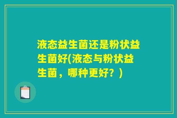 液态益生菌还是粉状益生菌好(液态与粉状益生菌,哪种更好?) 液态益生菌还是粉状益生菌好(液态与粉状益生菌,哪种更好?)
