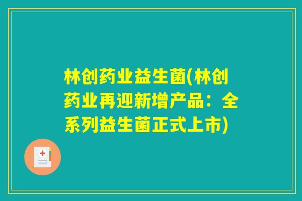 林创药业益生菌(林创药业再迎新增产品:全系列益生菌正式上市) 林创药业益生菌(林创药业再迎新增产品:全系列益生菌正式上市)