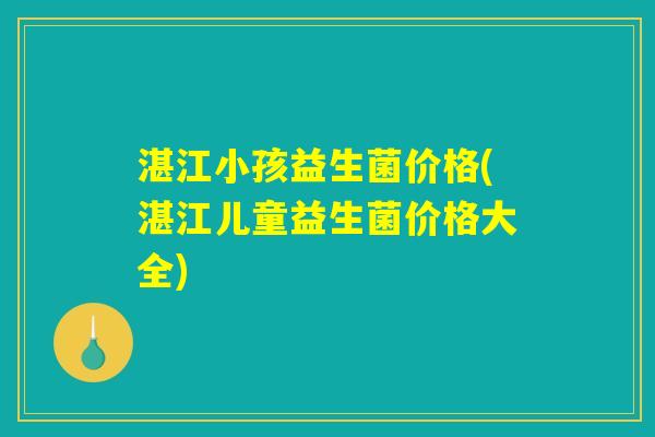 湛江小孩益生菌价格(湛江儿童益生菌价格大全) 湛江小孩益生菌价格(湛江儿童益生菌价格大全)