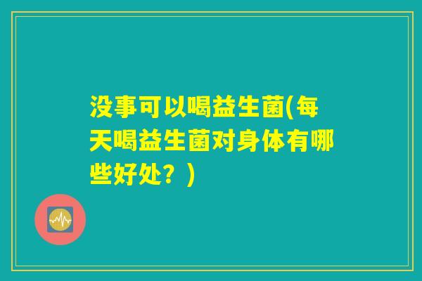 没事可以喝益生菌(每天喝益生菌对身体有哪些好处?) 没事可以喝益生菌(每天喝益生菌对身体有哪些好处?)