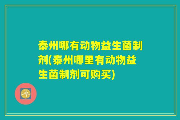 泰州哪有动物益生菌制剂(泰州哪里有动物益生菌制剂可购买) 泰州哪有动物益生菌制剂(泰州哪里有动物益生菌制剂可购买)