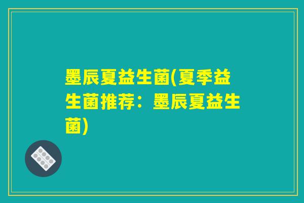 墨辰夏益生菌(夏季益生菌推荐:墨辰夏益生菌) 墨辰夏益生菌(夏季益生菌推荐:墨辰夏益生菌)