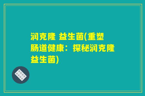 润克隆 益生菌(重塑肠道健康:探秘润克隆益生菌) 润克隆 益生菌(重塑肠道健康:探秘润克隆益生菌)
