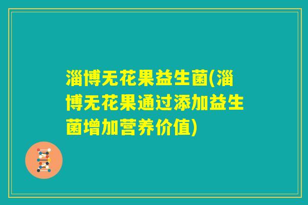 淄博无花果益生菌(淄博无花果通过添加益生菌增加营养价值) 淄博无花果益生菌(淄博无花果通过添加益生菌增加营养价值)
