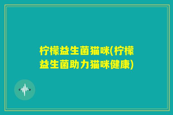 柠檬益生菌猫咪(柠檬益生菌助力猫咪健康) 柠檬益生菌猫咪(柠檬益生菌助力猫咪健康)