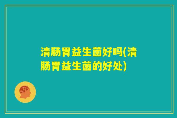 清肠胃益生菌好吗(清肠胃益生菌的好处) 清肠胃益生菌好吗(清肠胃益生菌的好处)