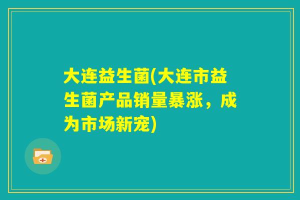 大连益生菌(大连市益生菌产品销量暴涨,成为市场新宠) 大连益生菌(大连市益生菌产品销量暴涨,成为市场新宠)