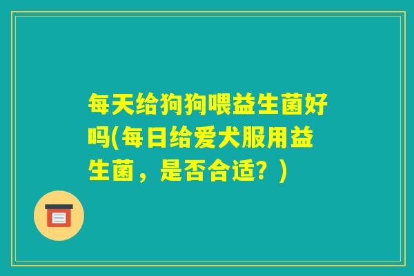 每天给狗狗喂益生菌好吗(每日给爱犬服用益生菌,是否合适?) 每天给狗狗喂益生菌好吗(每日给爱犬服用益生菌,是否合适?)