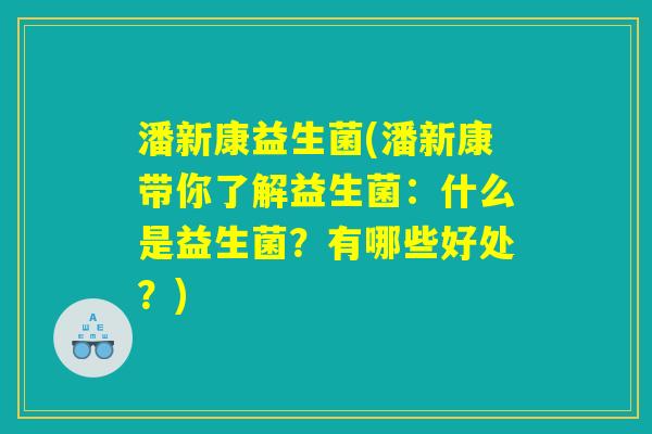 潘新康益生菌(潘新康带你了解益生菌:什么是益生菌?有哪些好处?) 潘新康益生菌(潘新康带你了解益生菌:什么是益生菌?有哪些好处?)