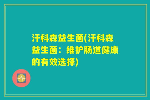 汗科森益生菌(汗科森益生菌:维护肠道健康的有效选择) 汗科森益生菌(汗科森益生菌:维护肠道健康的有效选择)