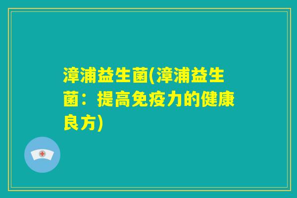 漳浦益生菌(漳浦益生菌:提高免疫力的健康良方) 漳浦益生菌(漳浦益生菌:提高免疫力的健康良方)