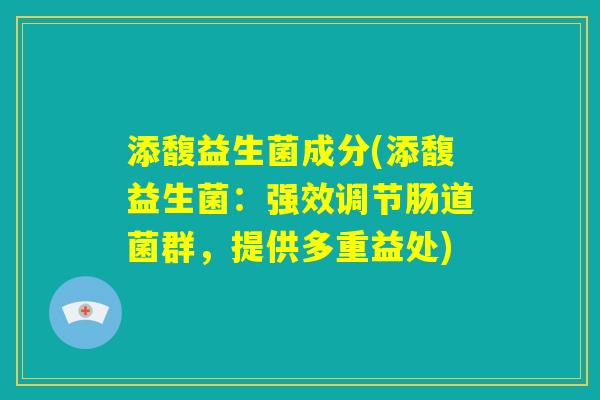 添馥益生菌成分(添馥益生菌:强效调节肠道菌群,提供多重益处) 添馥益生菌成分(添馥益生菌:强效调节肠道菌群,提供多重益处)