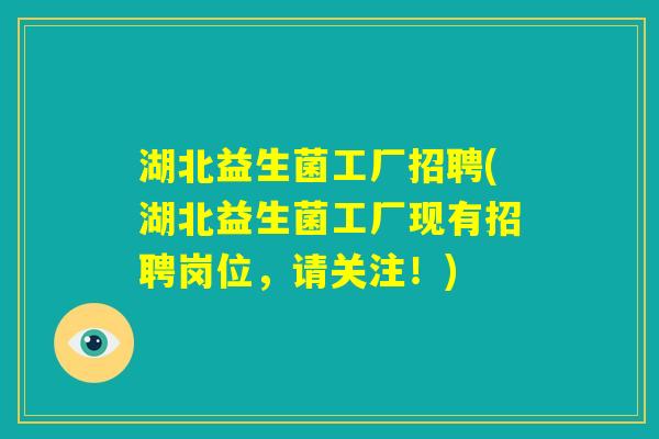 湖北益生菌工厂招聘(湖北益生菌工厂现有招聘岗位，请关注！)