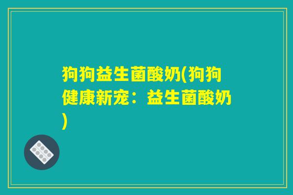 狗狗益生菌酸奶(狗狗健康新宠：益生菌酸奶)