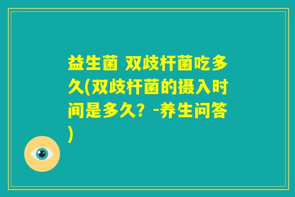 益生菌 双歧杆菌吃多久(双歧杆菌的摄入时间是多久？-养生问答)