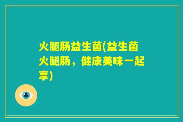 火腿肠益生菌(益生菌火腿肠，健康美味一起享)