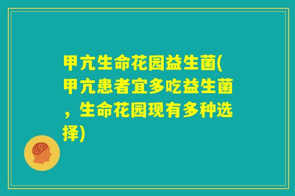 甲亢生命花园益生菌(甲亢患者宜多吃益生菌，生命花园现有多种选择)