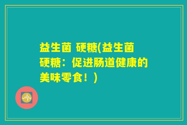 益生菌 硬糖(益生菌硬糖：促进肠道健康的美味零食！)