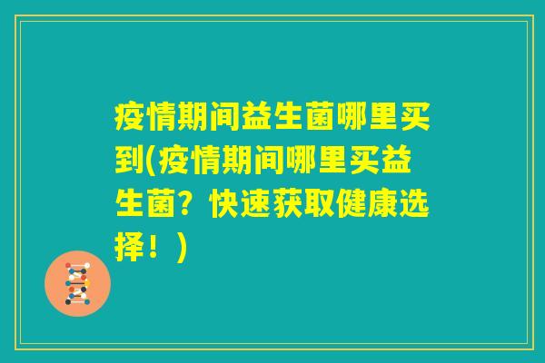 疫情期间益生菌哪里买到(疫情期间哪里买益生菌？快速获取健康选择！)