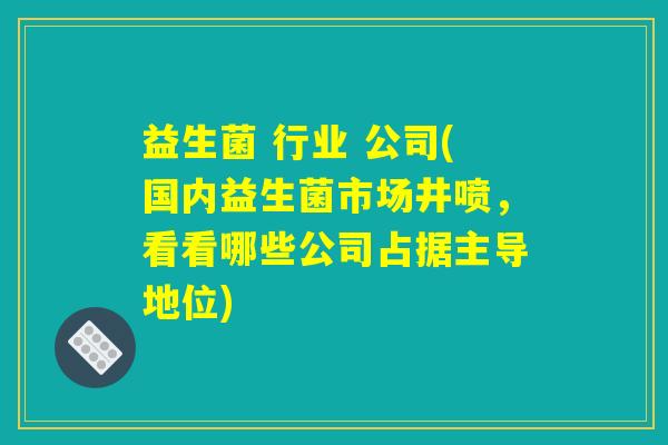 益生菌 行业 公司(国内益生菌市场井喷，看看哪些公司占据主导地位)