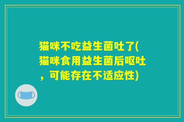 猫咪不吃益生菌吐了(猫咪食用益生菌后呕吐，可能存在不适应性)