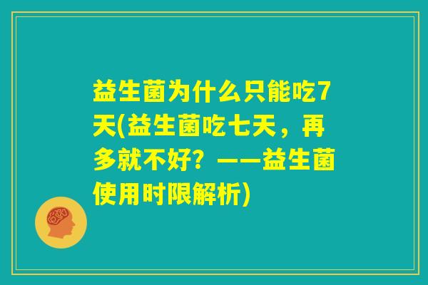 益生菌为什么只能吃7天(益生菌吃七天，再多就不好？——益生菌使用时限解析)
