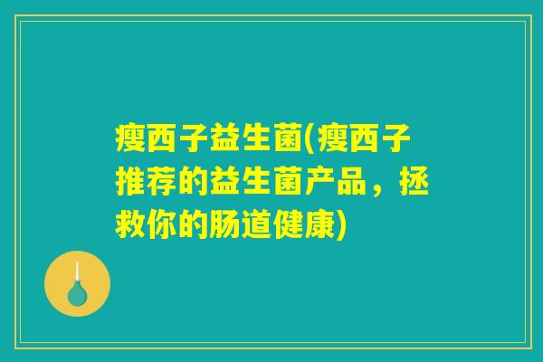 瘦西子益生菌(瘦西子推荐的益生菌产品，拯救你的肠道健康)