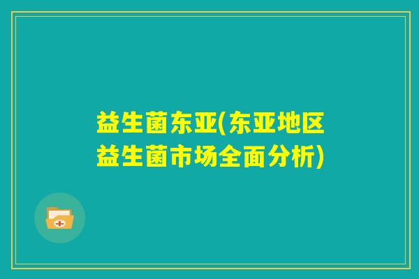 益生菌东亚(东亚地区益生菌市场全面分析)