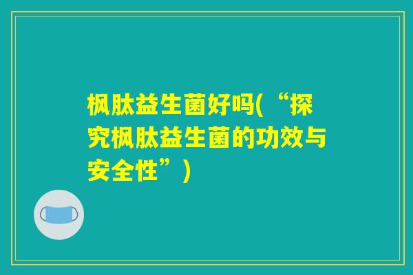 枫肽益生菌好吗(“探究枫肽益生菌的功效与安全性”)