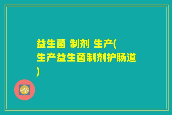 益生菌 制剂 生产(生产益生菌制剂护肠道)