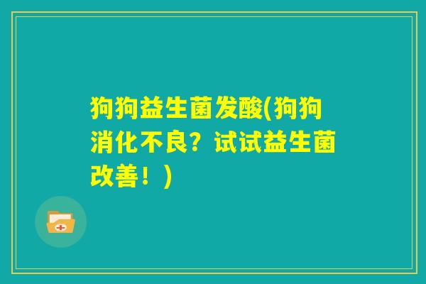狗狗益生菌发酸(狗狗消化不良？试试益生菌改善！)