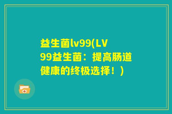 益生菌lv99(LV99益生菌：提高肠道健康的终极选择！)