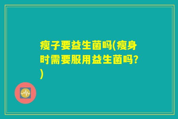 瘦子要益生菌吗(瘦身时需要服用益生菌吗？)