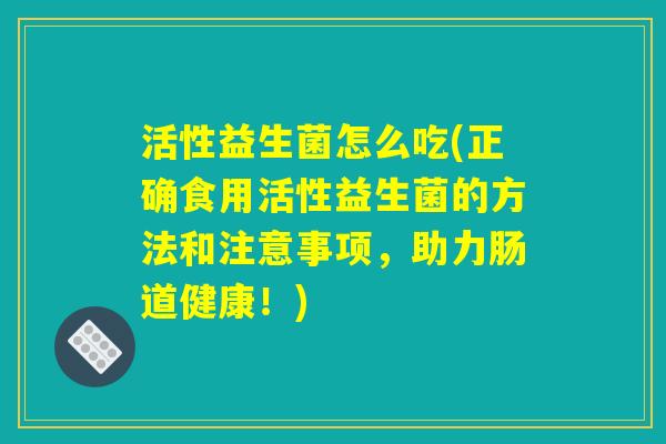 活性益生菌怎么吃(正确食用活性益生菌的方法和注意事项，助力肠道健康！)