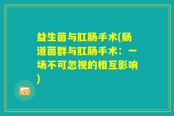 益生菌与肛肠手术(肠道菌群与肛肠手术：一场不可忽视的相互影响)