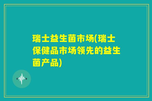 瑞士益生菌市场(瑞士保健品市场领先的益生菌产品)