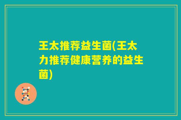 王太推荐益生菌(王太力推荐健康营养的益生菌)