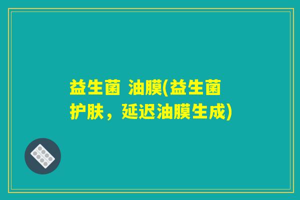 益生菌 油膜(益生菌护肤，延迟油膜生成)