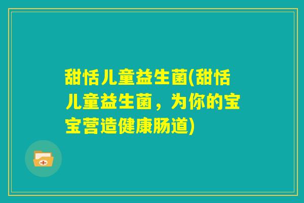 甜恬儿童益生菌(甜恬儿童益生菌，为你的宝宝营造健康肠道)