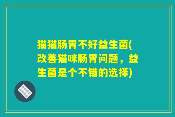 猫猫肠胃不好益生菌(改善猫咪肠胃问题，益生菌是个不错的选择)