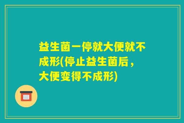 益生菌一停就大便就不成形(停止益生菌后，大便变得不成形)
