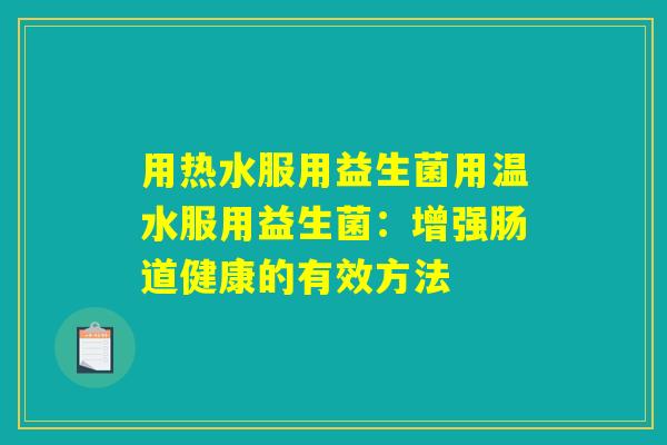 用热水服用益生菌用温水服用益生菌：增强肠道健康的有效方法