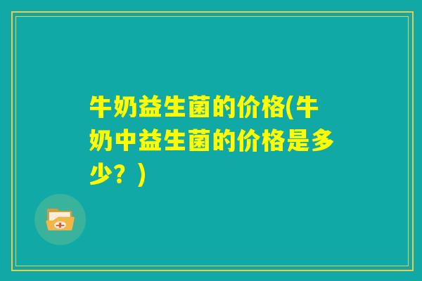 牛奶益生菌的价格(牛奶中益生菌的价格是多少？)