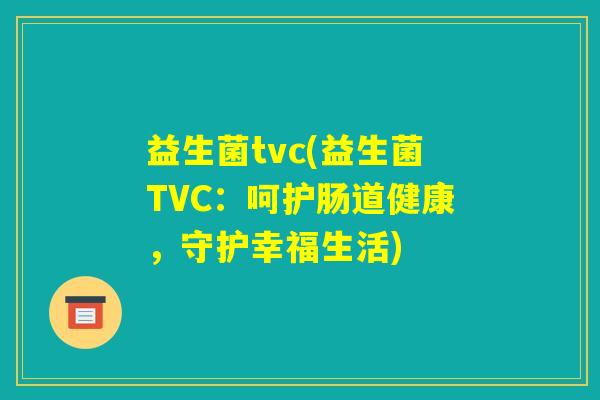 益生菌tvc(益生菌TVC：呵护肠道健康，守护幸福生活)