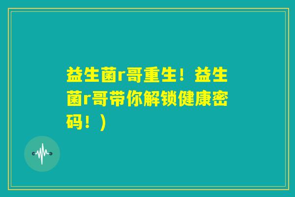 益生菌r哥重生！益生菌r哥带你解锁健康密码！)